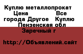 Куплю металлопрокат › Цена ­ 800 000 - Все города Другое » Куплю   . Пензенская обл.,Заречный г.